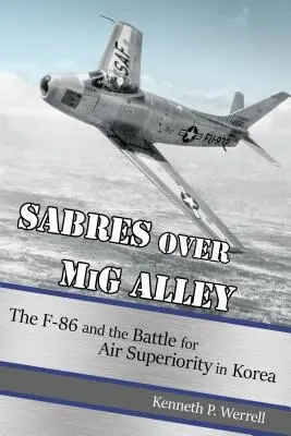 Sabres über MIG Alley: Die F-86 und der Kampf um die Luftüberlegenheit in Korea - Sabres Over MIG Alley: The F-86 and the Battle for Air Superiority in Korea