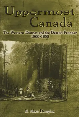 Uppermost Canada: Der westliche Distrikt und die Detroit-Grenze, 1800-1850 - Uppermost Canada: The Western District and the Detroit Frontier, 1800-1850
