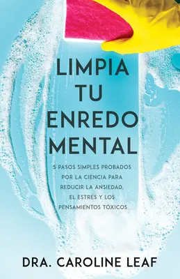 Limpia Tu Enredo Mental: 5 Pasos Simples Probados Por La Ciencia Para Reducir La Ansiedad, El Estrs Y Los Pensamientos Txicos