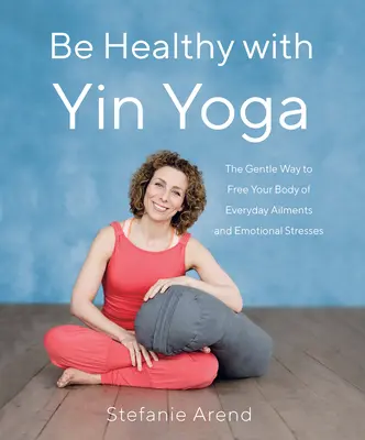 Gesund sein mit Yin Yoga: Der sanfte Weg zur Befreiung von Alltagsbeschwerden und emotionalem Stress - Be Healthy with Yin Yoga: The Gentle Way to Free Your Body of Everyday Ailments and Emotional Stresses