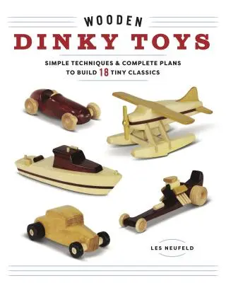 Dinky-Spielzeug aus Holz: Einfache Techniken und komplette Pläne zum Bau von 18 winzigen Klassikern - Wooden Dinky Toys: Simple Techniques & Complete Plans to Build 18 Tiny Classics