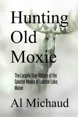 Die Jagd auf den alten Moxie: Die weitgehend wahre Geschichte des Geisterelchs vom Lobster Lake, Maine - Hunting Old Moxie: The Largely True History of the Specter Moose of Lobster Lake, Maine