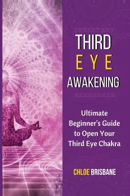 Erwachen des Dritten Auges: Der ultimative Leitfaden für Anfänger zum Öffnen des dritten Augenchakras - Third Eye Awakening: Ultimate Beginner's Guide to Open Your Third Eye Chakra