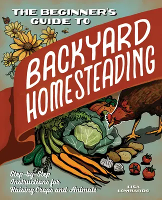 Der Anfängerleitfaden für die Selbstversorgung im Hinterhof: Schritt-für-Schritt-Anleitungen für die Aufzucht von Nutzpflanzen und -tieren - The Beginner's Guide to Backyard Homesteading: Step-By-Step Instructions for Raising Crops and Animals