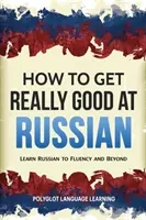 So werden Sie richtig gut in Russisch: Russisch lernen bis zum flüssigen Sprechen und darüber hinaus - How to Get Really Good at Russian: Learn Russian to Fluency and Beyond