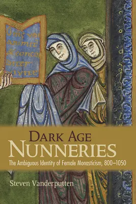 Nonnenklöster im dunklen Zeitalter: Die zweideutige Identität des weiblichen Mönchtums, 800-1050 - Dark Age Nunneries: The Ambiguous Identity of Female Monasticism, 800-1050