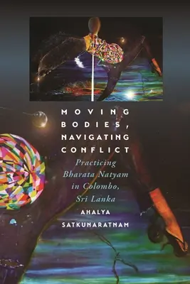 Bewegte Körper, Navigieren im Konflikt: Das Üben von Bharata Natyam in Colombo, Sri Lanka - Moving Bodies, Navigating Conflict: Practicing Bharata Natyam in Colombo, Sri Lanka