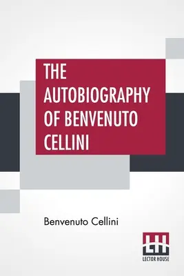 Die Autobiographie von Benvenuto Cellini: Übersetzt von John Addington Symonds mit Einleitung und Anmerkungen - The Autobiography Of Benvenuto Cellini: Translated By John Addington Symonds With Introduction And Notes