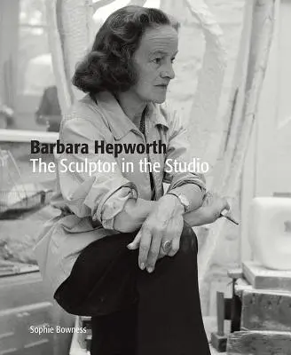 Barbara Hepworth: Die Bildhauerin im Atelier - Barbara Hepworth: The Sculptor in the Studio