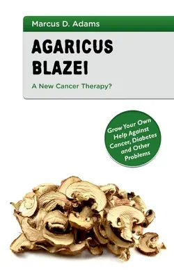 Agaricus Blazei - eine neue Krebstherapie? Bauen Sie Ihre eigene Hilfe gegen Krebs, Diabetes und andere Probleme an - Agaricus Blazei - A New Cancer Therapy?: Grow Your Own Help Against Cancer, Diabetes and Other Problems