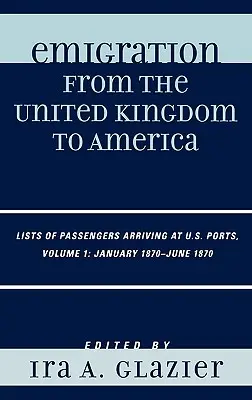 Auswanderung aus dem Vereinigten Königreich nach Amerika: Listen der in den Häfen der USA ankommenden Passagiere, Januar 1870 - Juni 1870, Band 1 - Emigration from the United Kingdom to America: Lists of Passengers Arriving at U.S. Ports, January 1870 - June 1870, Volume 1