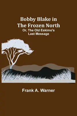 Bobby Blake im gefrorenen Norden; Oder, Die letzte Botschaft des alten Eskimo - Bobby Blake in the Frozen North; Or, The Old Eskimo's Last Message