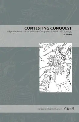 Die Eroberung anfechten: Indigene Perspektiven auf die spanische Besatzung von Nueva Galicia, 1524-1545 - Contesting Conquest: Indigenous Perspectives on the Spanish Occupation of Nueva Galicia, 1524-1545