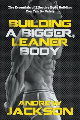 Aufbau eines größeren, schlankeren Körpers: Die Grundlagen des effektiven Bodybuildings, das Sie sicher durchführen können - Building a Bigger, Leaner Body: The Essentials of Effective Body Building You Can Do Safely