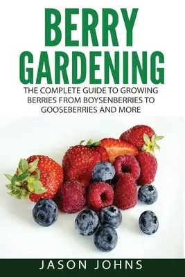 Beerenanbau: Der komplette Leitfaden für den Beerenanbau von Boysenbeeren bis Stachelbeeren und mehr - Berry Gardening: The Complete Guide to Berry Gardening from Boysenberries to Gooseberries and More