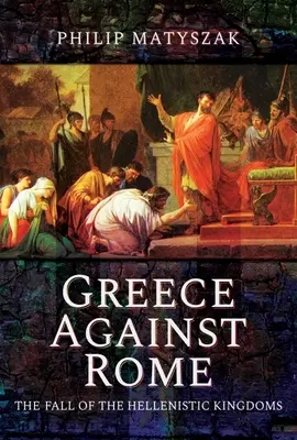 Griechenland gegen Rom: Der Untergang der hellenistischen Reiche 250-31 v. Chr. - Greece Against Rome: The Fall of the Hellenistic Kingdoms 250-31 BC