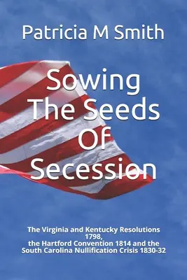 Die Saat der Sezession säen: Die Virginia- und Kentucky-Resolutionen 1798, die Hartford-Konvention 1814 und die South Carolina-Nullifikationskrise 1 - Sowing The Seeds Of Secession: The Virginia and Kentucky Resolutions 1798, the Hartford Convention 1814 and the South Carolina Nullification Crisis 1