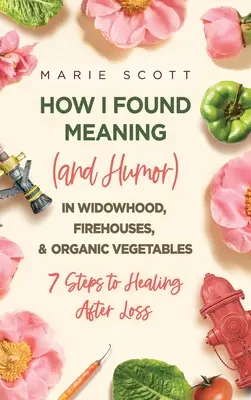 Wie ich in Witwenschaft, Feuerwachen und Biogemüse einen Sinn (und Humor) fand: 7 Schritte zur Heilung nach einem Verlust - How I Found Meaning (And Humor) In Widowhood, Firehouses, & Organic Vegetables: 7 Steps to Healing After Loss