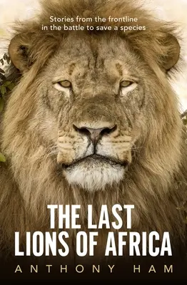 Die letzten Löwen von Afrika: Geschichten von der Frontlinie im Kampf um die Rettung einer Spezies - The Last Lions of Africa: Stories from the Frontline in the Battle to Save a Species