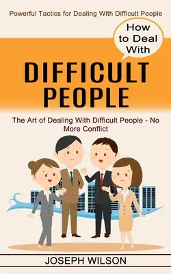 Wie man mit schwierigen Menschen umgeht: Leistungsstarke Taktiken für den Umgang mit schwierigen Menschen - How to Deal With Difficult People: Powerful Tactics for Dealing With Difficult People