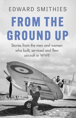 Von Grund auf neu: Geschichten von den Männern und Frauen, die im Zweiten Weltkrieg Flugzeuge bauten, warteten und flogen - From the Ground Up: Stories from the Men and Women Who Built, Serviced and Flew Aircraft in WWII