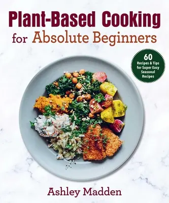 Kochen auf pflanzlicher Basis für absolute Anfänger: 60 Rezepte & Tipps für superleichte saisonale Rezepte - Plant-Based Cooking for Absolute Beginners: 60 Recipes & Tips for Super Easy Seasonal Recipes