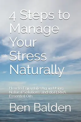 4 Schritte, um Ihren Stress natürlich zu bewältigen: Wie Sie mit natürlichen Lösungen und ätherischen Ölen von doTERRA das Leben wieder genießen können - 4 Steps to Manage Your Stress Naturally: How to Enjoy Life Again Using Natural Solutions and doTERRA Essential Oils