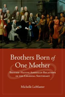 Brüder von einer Mutter geboren: Die Beziehungen zwischen Briten und amerikanischen Ureinwohnern im kolonialen Südosten - Brothers Born of One Mother: British-Native American Relations in the Colonial Southeast