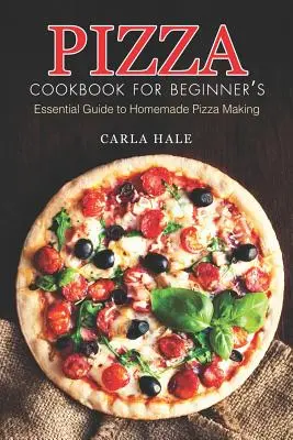 Pizza-Kochbuch für Einsteiger: Unverzichtbarer Leitfaden für die Herstellung selbstgemachter Pizza - Pizza Cookbook for Beginner's: Essential Guide to Homemade Pizza Making