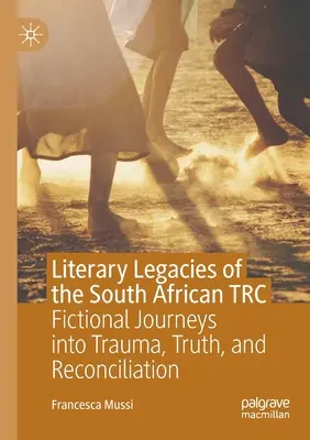 Das literarische Vermächtnis des südafrikanischen Trc: Fiktive Reisen in Trauma, Wahrheit und Versöhnung - Literary Legacies of the South African Trc: Fictional Journeys Into Trauma, Truth, and Reconciliation