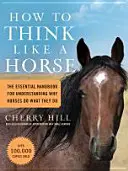 Wie ein Pferd denken: Das unverzichtbare Handbuch, um zu verstehen, warum Pferde tun, was sie tun - How to Think Like a Horse: The Essential Handbook for Understanding Why Horses Do What They Do