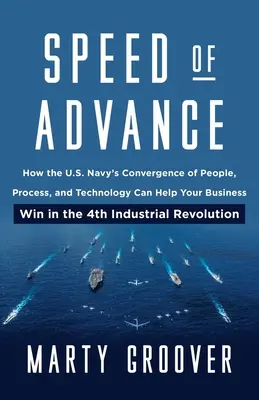 Geschwindigkeit des Fortschritts: Wie die Konvergenz von Menschen, Prozessen und Technologie bei der U.S. Navy Ihrem Unternehmen helfen kann, in der vierten industriellen Revolution zu gewinnen - Speed of Advance: How the U.S. Navy's Convergence of People, Process, and Technology Can Help Your Business Win in the 4th Industrial Re