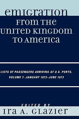 Auswanderung aus dem Vereinigten Königreich nach Amerika: Listen der in den Häfen der Vereinigten Staaten ankommenden Passagiere, Januar 1873 - Juni 1873, Band 7 - Emigration from the United Kingdom to America: Lists of Passengers Arriving at U.S. Ports, January 1873 - June 1873, Volume 7