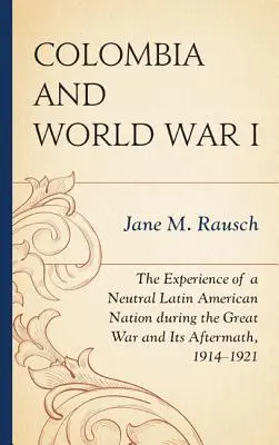Kolumbien und der Erste Weltkrieg: Die Erfahrungen einer neutralen lateinamerikanischen Nation während des Ersten Weltkriegs und seiner Nachwirkungen, 1914-1921 - Colombia and World War I: The Experience of a Neutral Latin American Nation during the Great War and Its Aftermath, 1914-1921