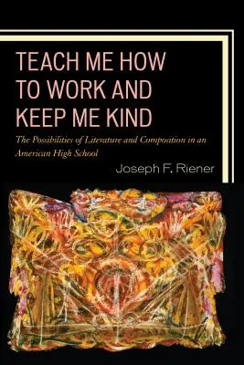 Bringen Sie mir bei, wie ich arbeiten soll, und halten Sie mich freundlich: Die Möglichkeiten von Literatur und Komposition in einer amerikanischen High School, Band 1 - Teach Me How to Work and Keep Me Kind: The Possibilities of Literature and Composition in an American High School, Volume 1