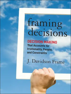 Framing Decisions: Entscheidungsfindung unter Berücksichtigung von Irrationalität, Menschen und Sachzwängen - Framing Decisions: Decision-Making That Accounts for Irrationality, People and Constraints
