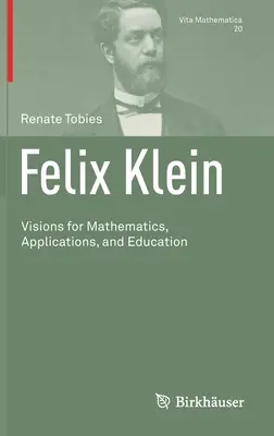 Felix Klein: Visionen für Mathematik, Anwendungen und Bildung - Felix Klein: Visions for Mathematics, Applications, and Education