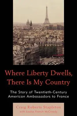 Wo die Freiheit wohnt, da ist mein Land: Die Geschichte der amerikanischen Botschafter in Frankreich im zwanzigsten Jahrhundert - Where Liberty Dwells, There Is My Country: The Story of Twentieth-Century American Ambassadors to France