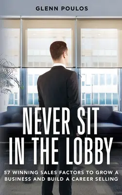 Niemals in der Lobby sitzen: 57 Erfolgsfaktoren für das Wachstum eines Unternehmens und eine Karriere im Verkauf - Never Sit in the Lobby: 57 Winning Sales Factors to Grow a Business and Build a Career Selling