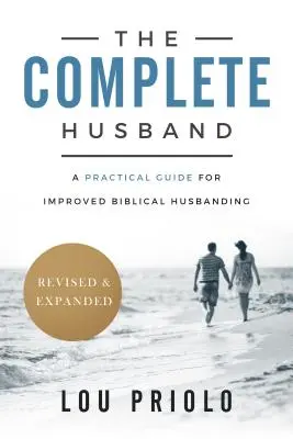 Der vollständige Ehemann: Ein praktischer Leitfaden für eine verbesserte biblische Eheführung, überarbeitet und erweitert - The Complete Husband: A Practical Guide for Improved Biblical Husbanding, Revised and Expanded