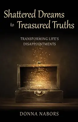 Zerbrochene Träume zu geschätzten Wahrheiten: Die Enttäuschungen des Lebens verwandeln - Shattered Dreams to Treasured Truths: Transforming Life's Disappointments