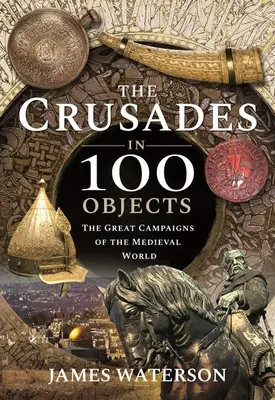 Die Kreuzzüge in 100 Objekten: Die großen Feldzüge der mittelalterlichen Welt - The Crusades in 100 Objects: The Great Campaigns of the Medieval World
