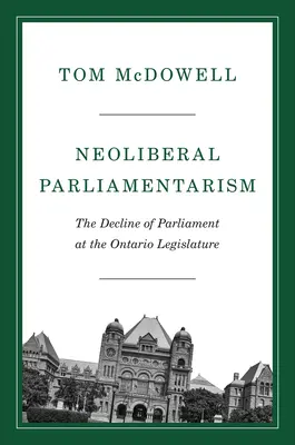 Neoliberaler Parlamentarismus: Der Niedergang des Parlaments in der Legislative von Ontario - Neoliberal Parliamentarism: The Decline of Parliament at the Ontario Legislature