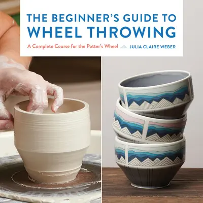 Das Handbuch für Anfänger im Töpferhandwerk, 1: Ein vollständiger Kurs für die Töpferscheibe - The Beginner's Guide to Wheel Throwing, 1: A Complete Course for the Potter's Wheel
