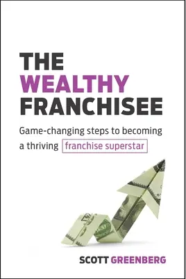 Der reiche Franchisenehmer: Spielverändernde Schritte zu einem florierenden Franchise-Superstar - The Wealthy Franchisee: Game-Changing Steps to Becoming a Thriving Franchise Superstar