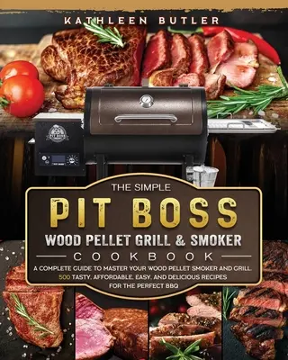 Das Simple Pit Boss Wood Pellet Grill and Smoker Kochbuch: Ein kompletter Leitfaden zur Beherrschung Ihres Holzpellet-Räucher- und Grillgeräts. 500 schmackhafte, erschwingliche, einfache, - The Simple Pit Boss Wood Pellet Grill and Smoker Cookbook: A Complete Guide to Master your Wood Pellet Smoker and Grill. 500 Tasty, Affordable, Easy,
