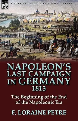Napoleons letzter Feldzug in Deutschland, 1813 - der Beginn des Endes der napoleonischen Ära - Napoleon's Last Campaign in Germany, 1813-The Beginning of the End of the Napoleonic Era