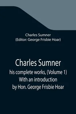 Charles Sumner; seine vollständigen Werke, (Band 1) Mit einer Einführung von Hon. George Frisbie Hoar - Charles Sumner; his complete works, (Volume 1) With an introduction by Hon. George Frisbie Hoar