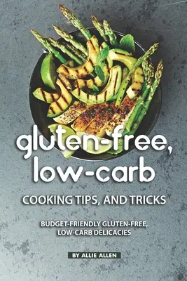 Glutenfreie, kohlenhydratarme Kochtipps und Tricks: Budget-freundliche glutenfreie, kohlenhydratarme Köstlichkeiten - Gluten-Free, Low-Carb Cooking Tips, and Tricks: Budget-Friendly Gluten-Free, Low-Carb Delicacies