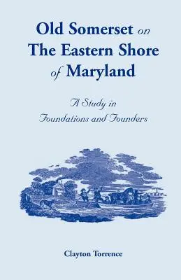 Das alte Somerset an der Ostküste von Maryland: Eine Studie über Gründungen und Stifter - Old Somerset on the Eastern Shore of Maryland: A Study in Foundations and Founders